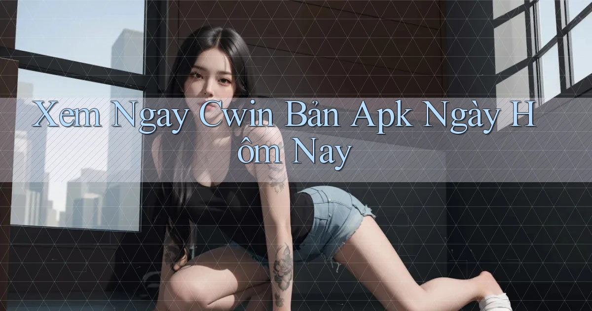 xem ngay cwin bản apk ngày hôm nay