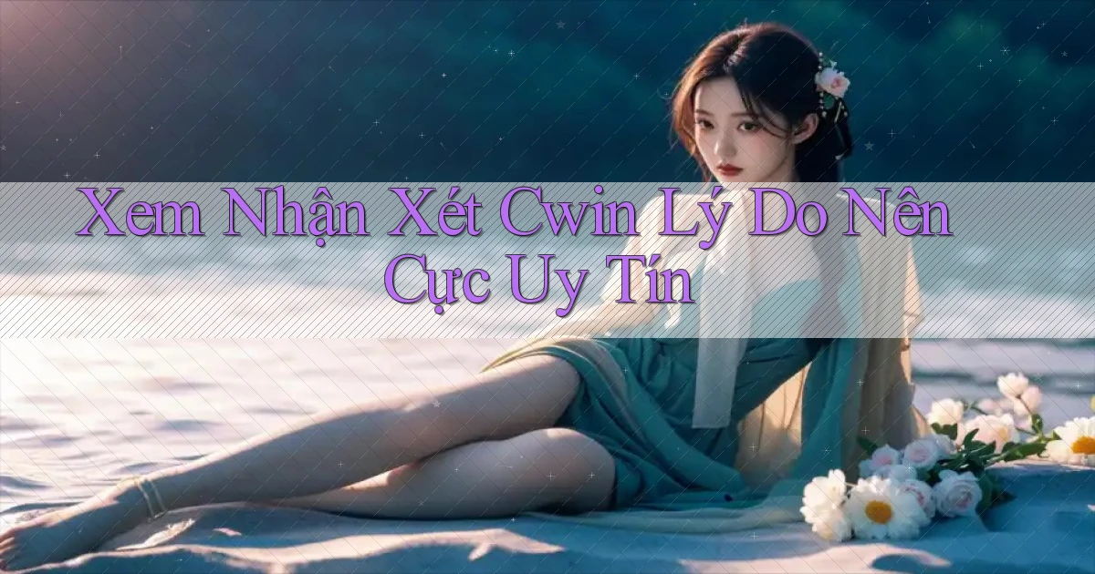 xem nhận xét cwin lý do nên cực uy tín