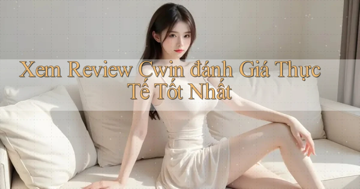 xem review cwin đánh giá thực tế tốt nhất