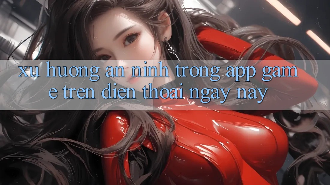 Xu Hướng An ninh Trong App Game trên điện thoại Ngày nay
