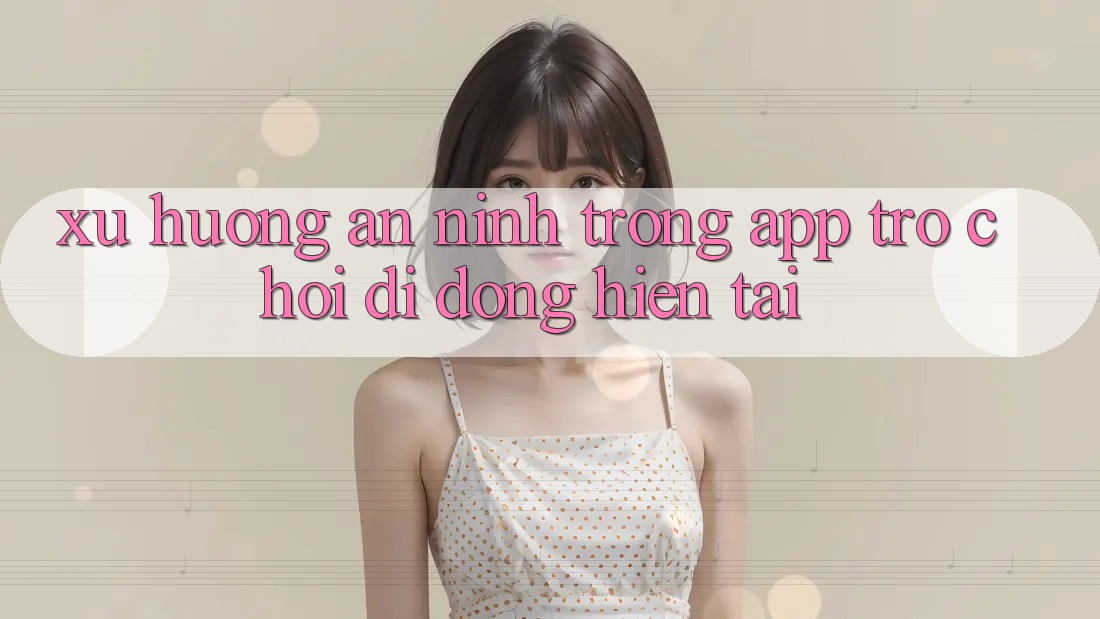 Xu Hướng An ninh Trong App Trò chơi Di Động Hiện tại