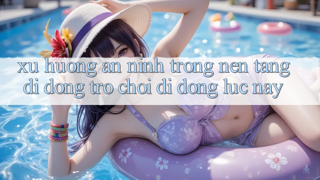 Xu Hướng An ninh Trong Nền tảng di động Trò chơi di động Lúc này
