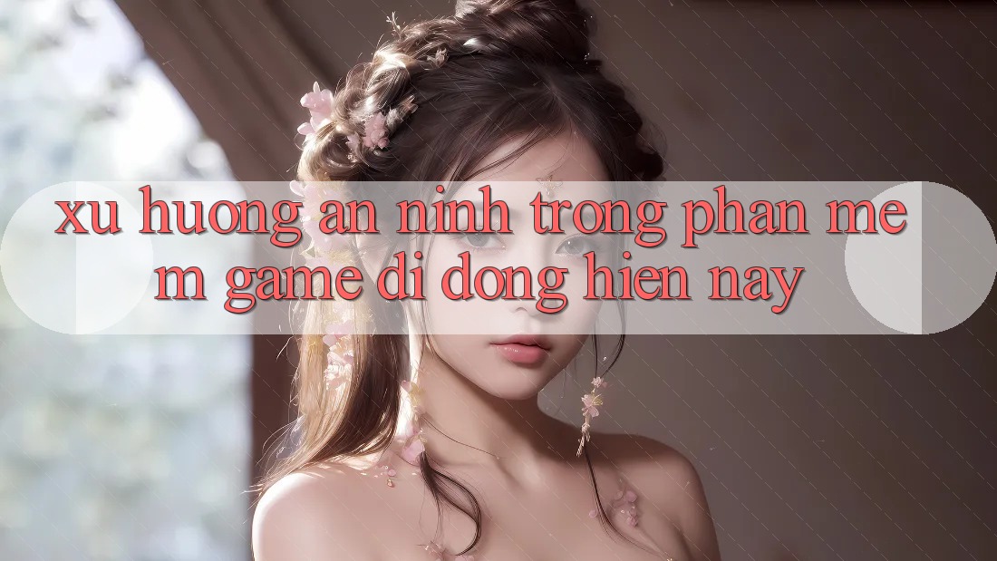 Xu Hướng An ninh Trong Phần mềm Game Di Động Hiện Nay