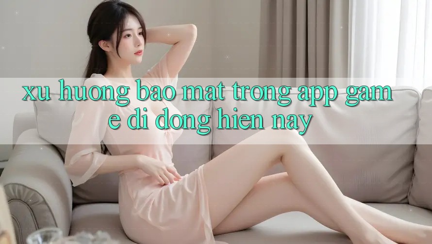 Xu Hướng Bảo Mật Trong App Game Di Động Hiện Nay