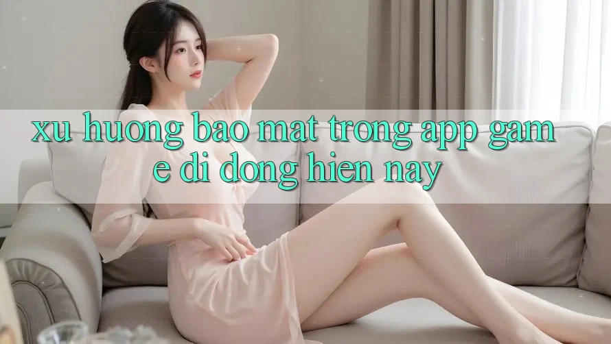 Xu Hướng Bảo Mật Trong App Game Di Động Hiện Nay