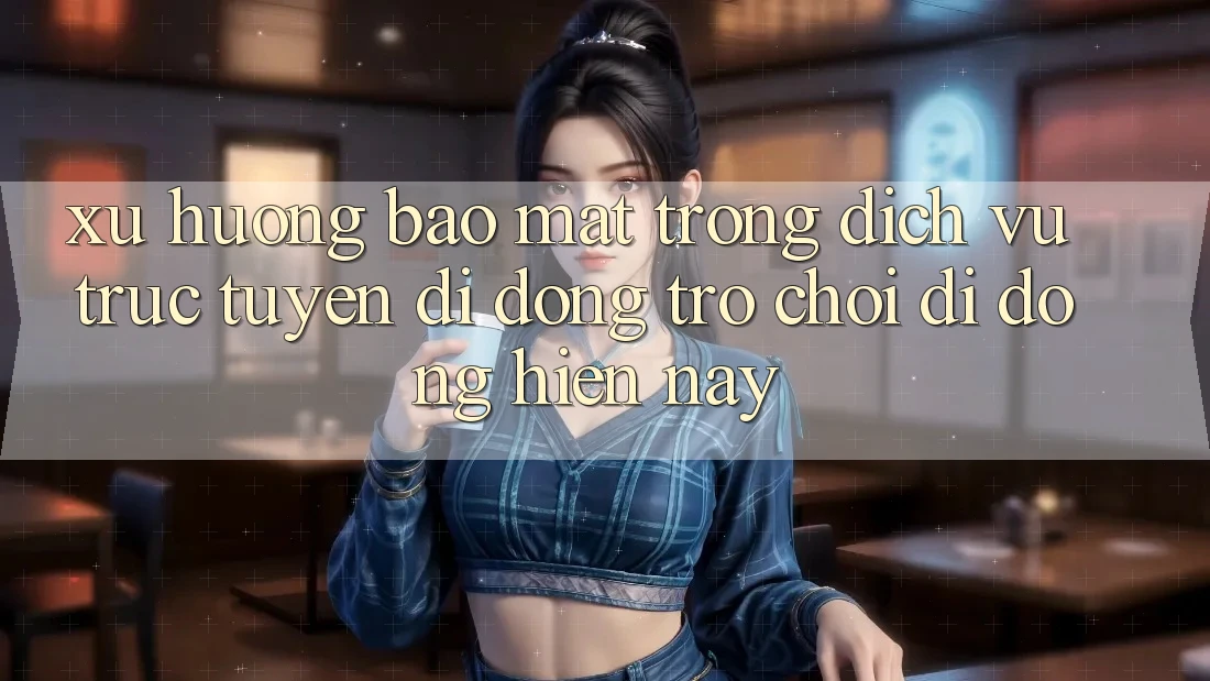 Xu Hướng Bảo Mật Trong Dịch vụ trực tuyến di động Trò chơi Di Động Hiện Nay