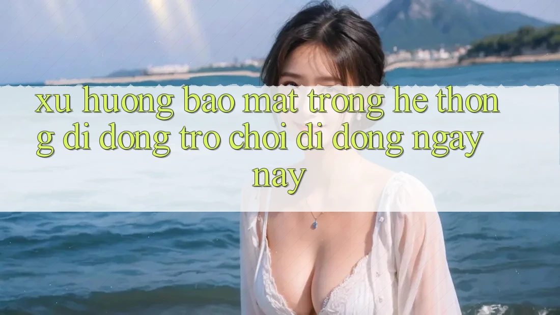 Xu Hướng Bảo Mật Trong Hệ thống di động Trò chơi Di Động Ngày nay