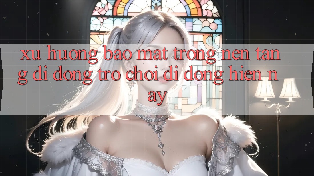 Xu Hướng Bảo Mật Trong Nền tảng di động Trò chơi Di Động Hiện Nay