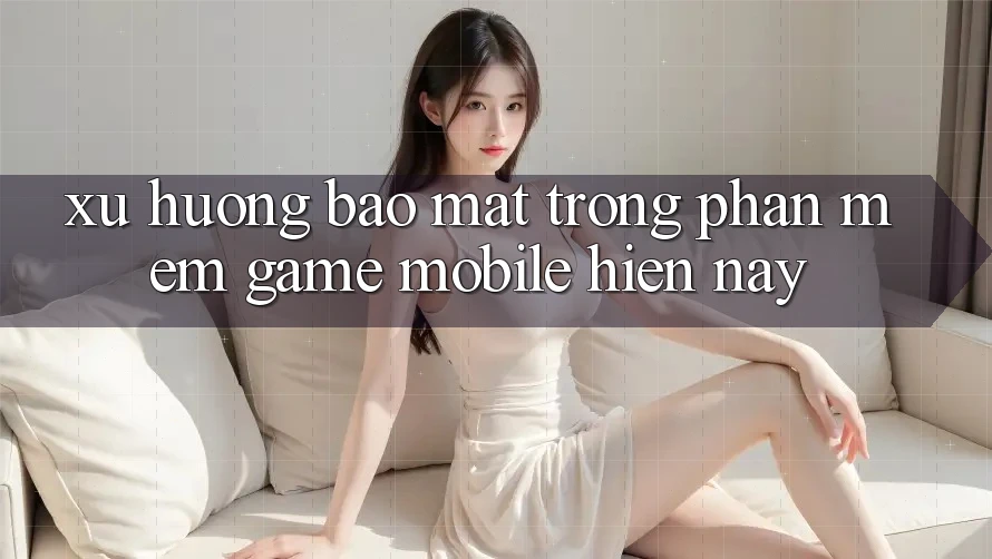Xu Hướng Bảo mật Trong Phần mềm Game mobile Hiện Nay