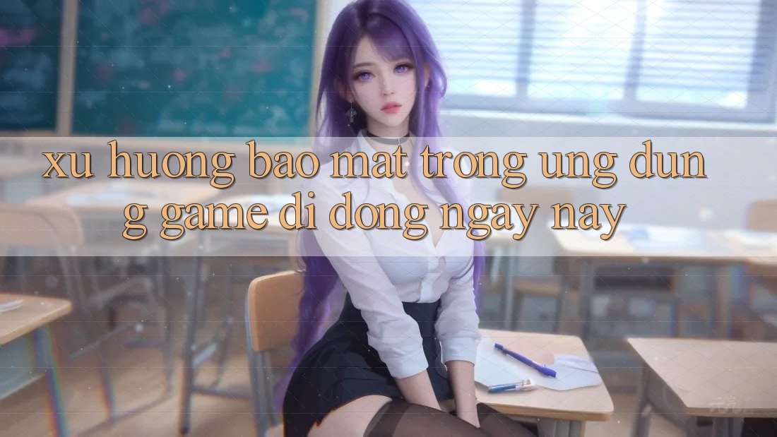 Xu Hướng Bảo mật Trong Ứng Dụng Game Di Động Ngày nay