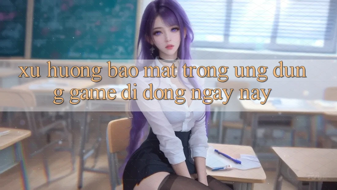Xu Hướng Bảo Mật Trong Ứng Dụng Game Di Động Ngày nay