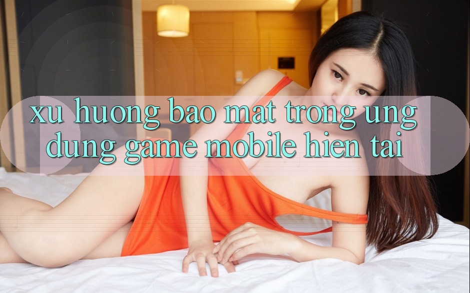 Xu Hướng Bảo Mật Trong Ứng Dụng Game mobile Hiện tại