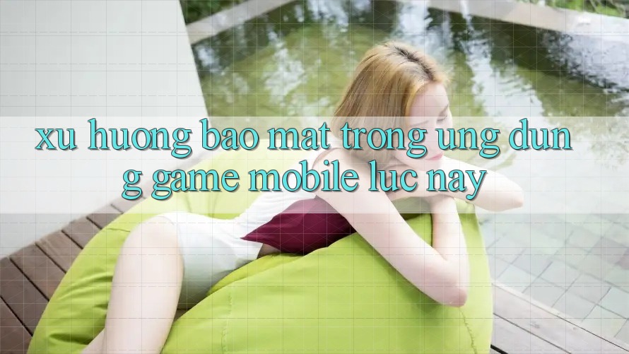 Xu Hướng Bảo Mật Trong Ứng Dụng Game mobile Lúc này
