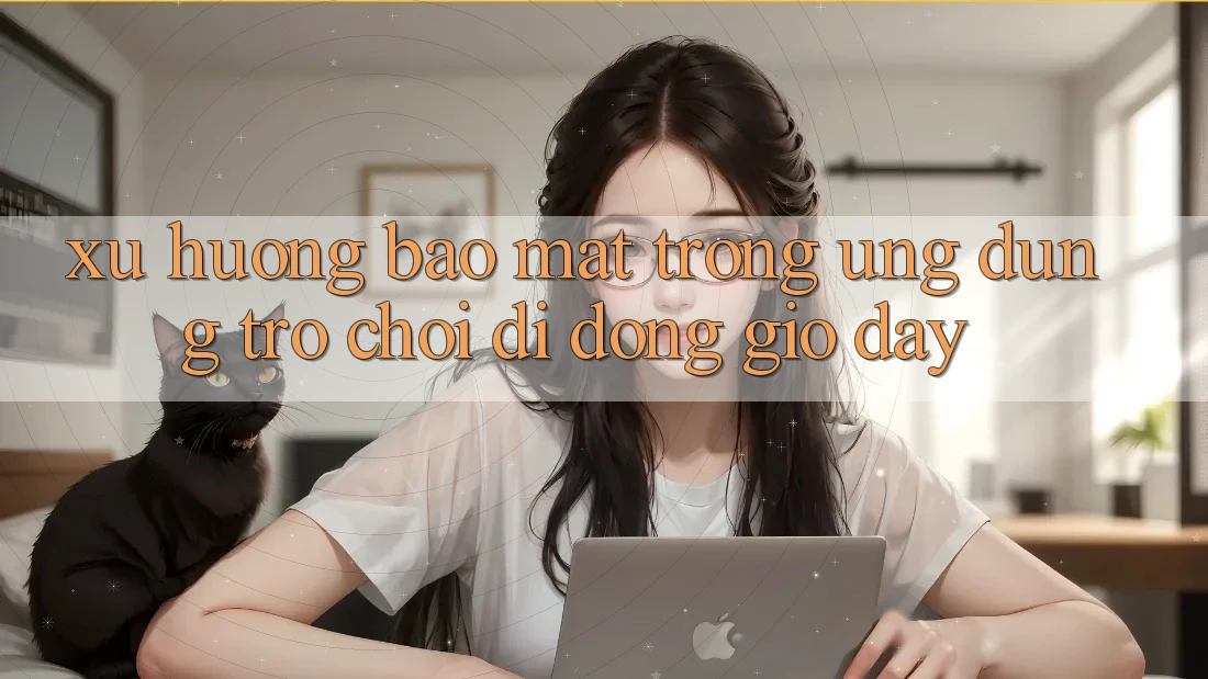 Xu Hướng Bảo Mật Trong Ứng Dụng Trò chơi Di Động Giờ đây