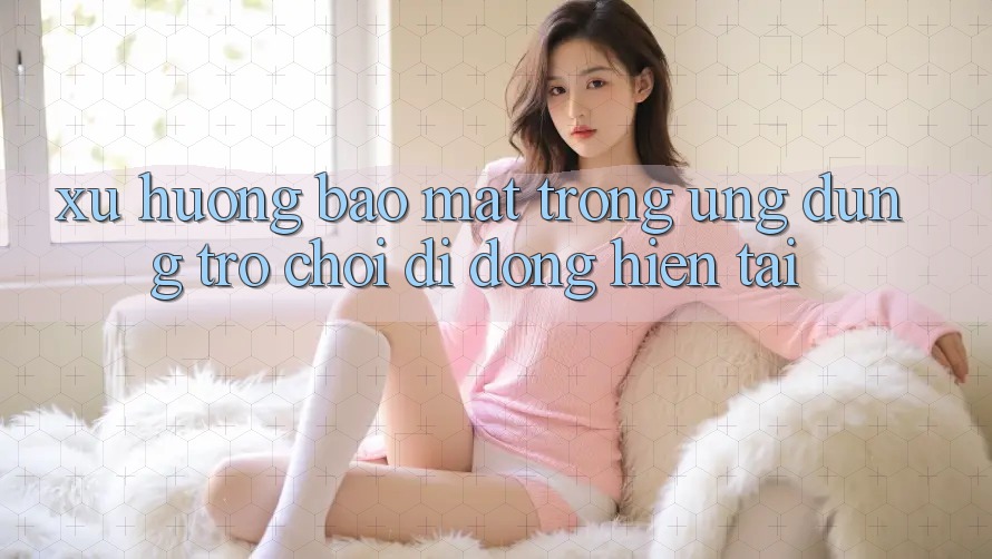 Xu Hướng Bảo Mật Trong Ứng Dụng Trò chơi Di Động Hiện tại