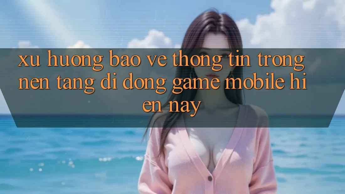 Xu Hướng Bảo vệ thông tin Trong Nền tảng di động Game mobile Hiện Nay
