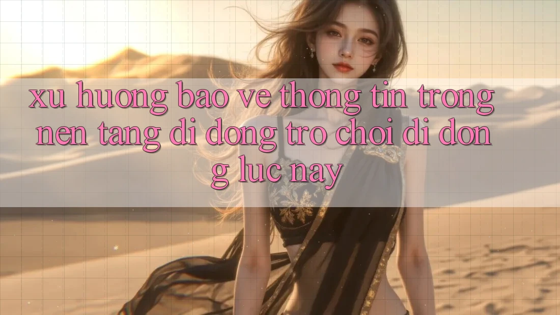 Xu Hướng Bảo vệ thông tin Trong Nền tảng di động Trò chơi Di Động Lúc này