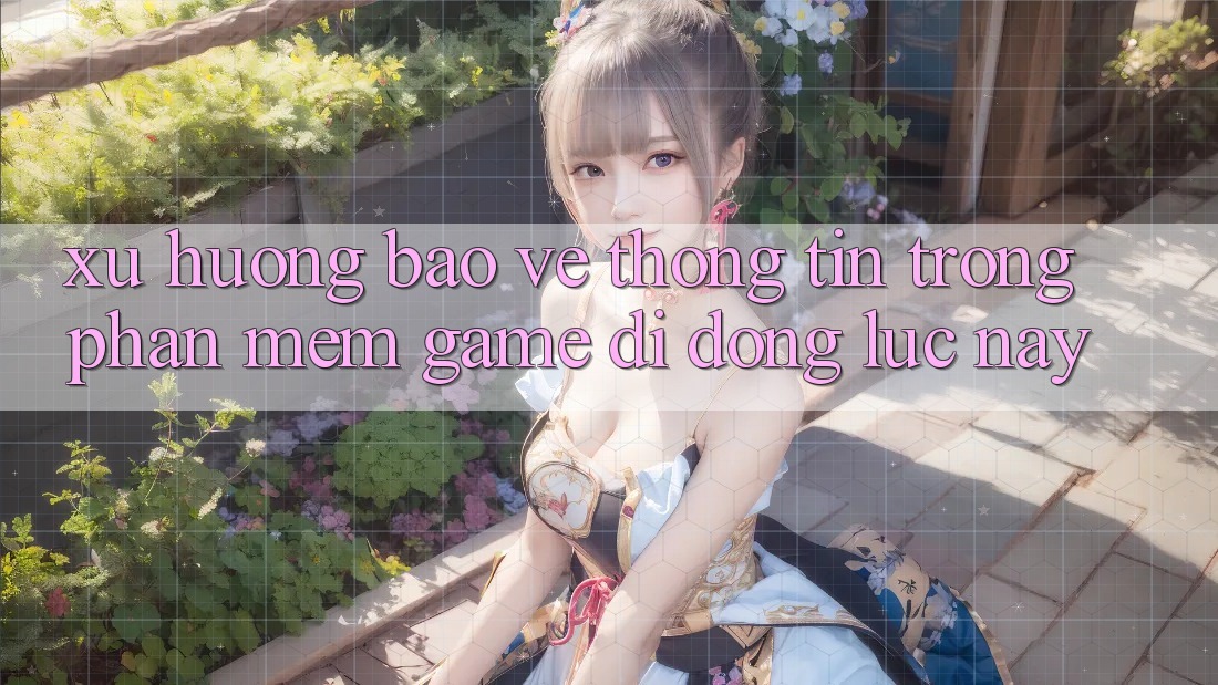 Xu Hướng Bảo vệ thông tin Trong Phần mềm Game Di Động Lúc này