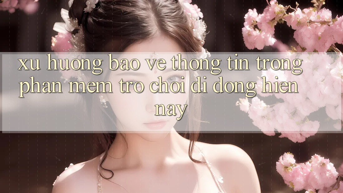Xu Hướng Bảo vệ thông tin Trong Phần mềm Trò chơi Di Động Hiện Nay