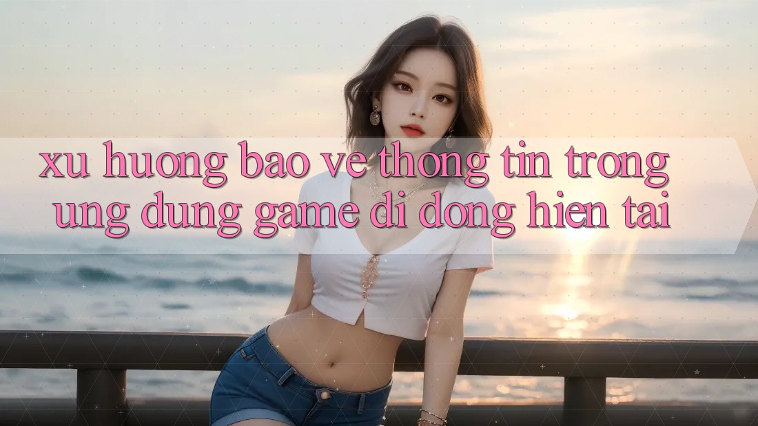 Xu Hướng Bảo vệ thông tin Trong Ứng Dụng Game Di Động Hiện tại
