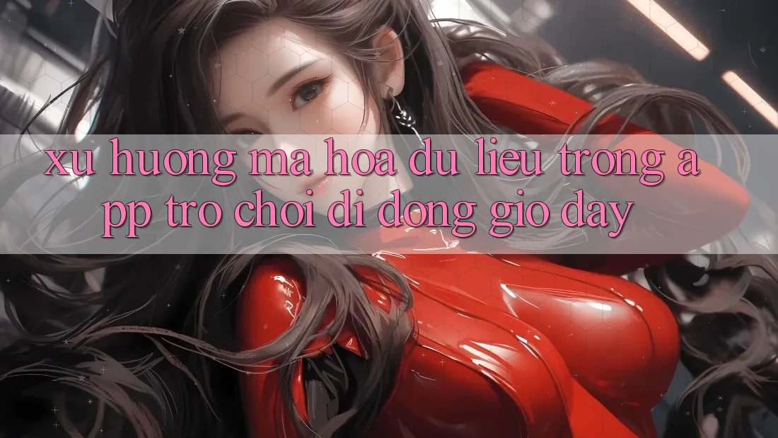 Xu Hướng Mã hóa dữ liệu Trong App Trò chơi Di Động Giờ đây