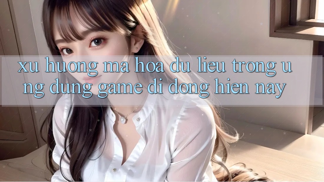 Xu Hướng Mã hóa dữ liệu Trong Ứng Dụng Game Di Động Hiện Nay