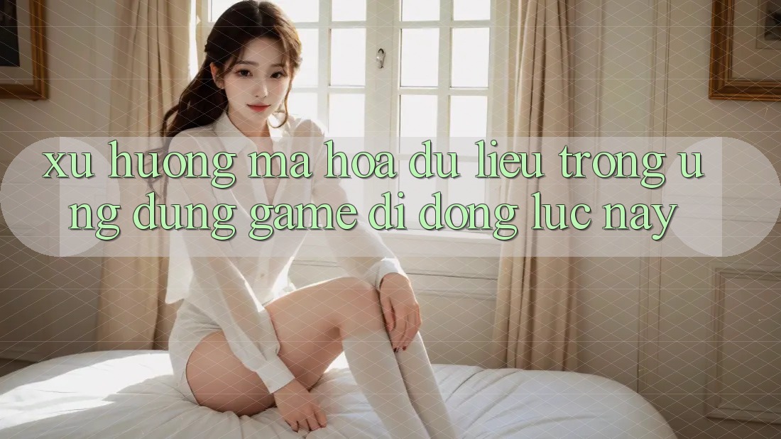 Xu Hướng Mã hóa dữ liệu Trong Ứng Dụng Game Di Động Lúc này