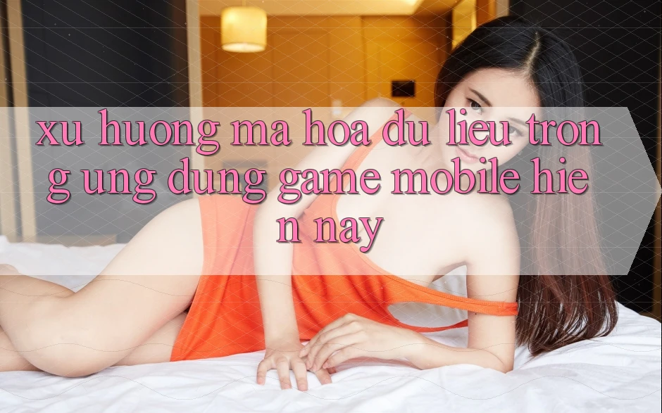 Xu Hướng Mã hóa dữ liệu Trong Ứng Dụng Game mobile Hiện Nay