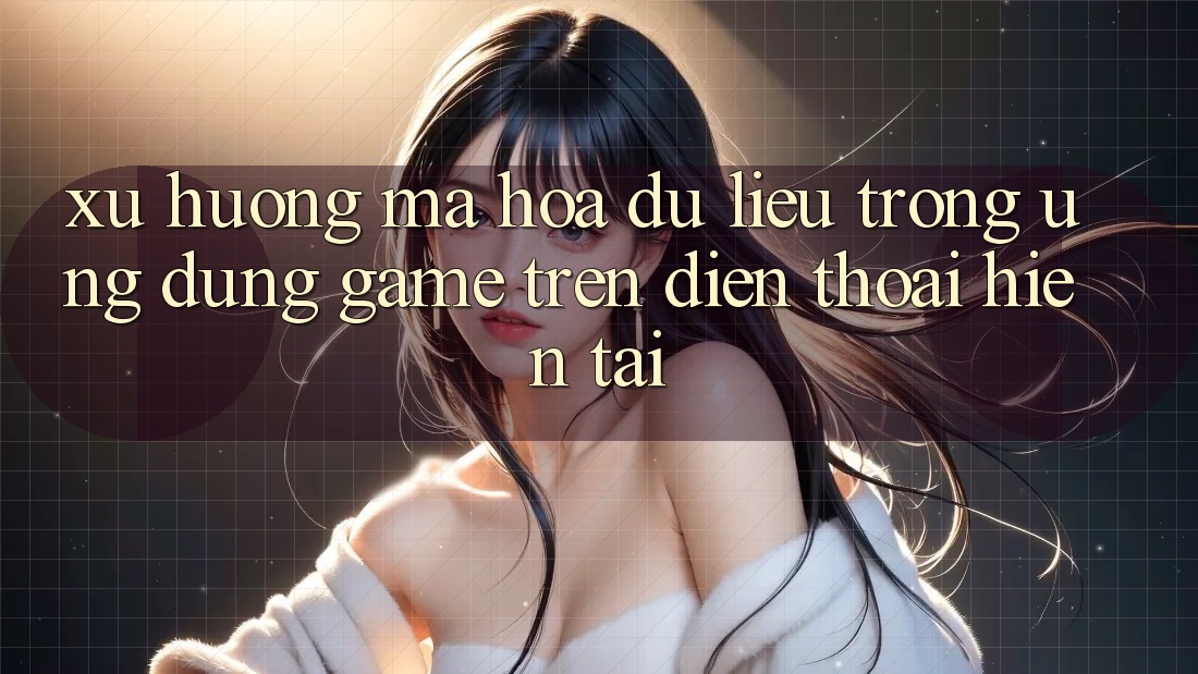 Xu Hướng Mã hóa dữ liệu Trong Ứng Dụng Game trên điện thoại Hiện tại