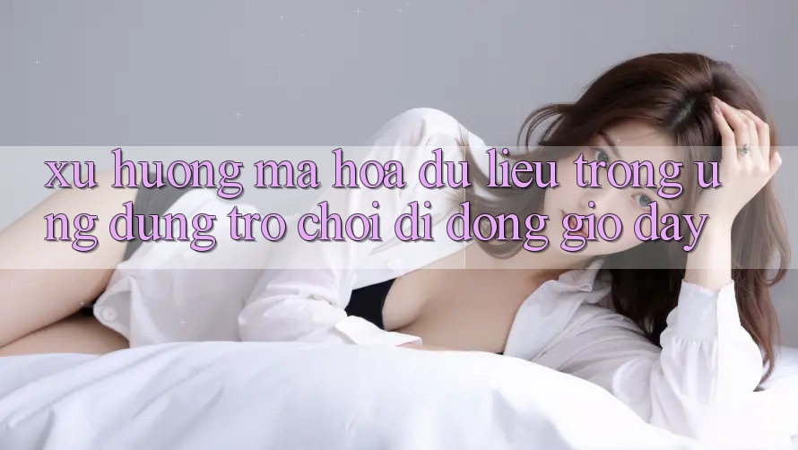 Xu Hướng Mã hóa dữ liệu Trong Ứng Dụng Trò chơi Di Động Giờ đây
