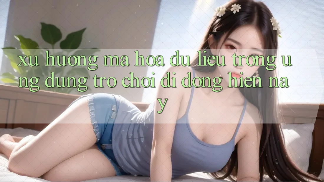 Xu Hướng Mã hóa dữ liệu Trong Ứng Dụng Trò chơi Di Động Hiện nay