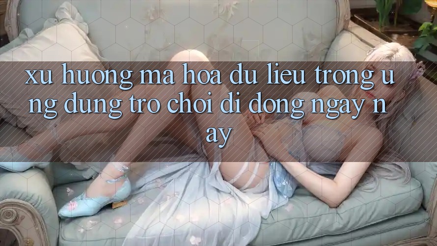 Xu Hướng Mã hóa dữ liệu Trong Ứng Dụng Trò chơi Di Động Ngày nay