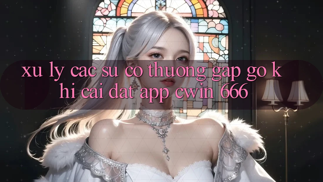 Xử Lý Các Sự Cố Thường Gặp gỡ Khi Cài Đặt App Cwin 666
