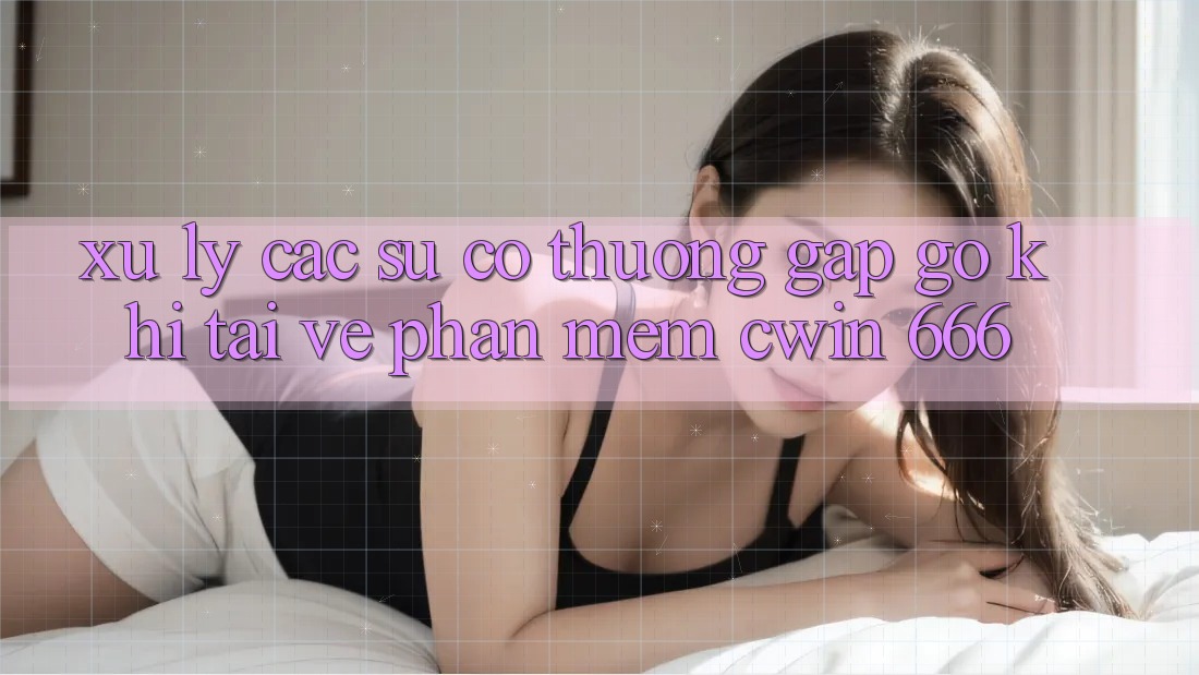 Xử Lý Các Sự Cố Thường Gặp gỡ Khi Tải về Phần mềm Cwin 666