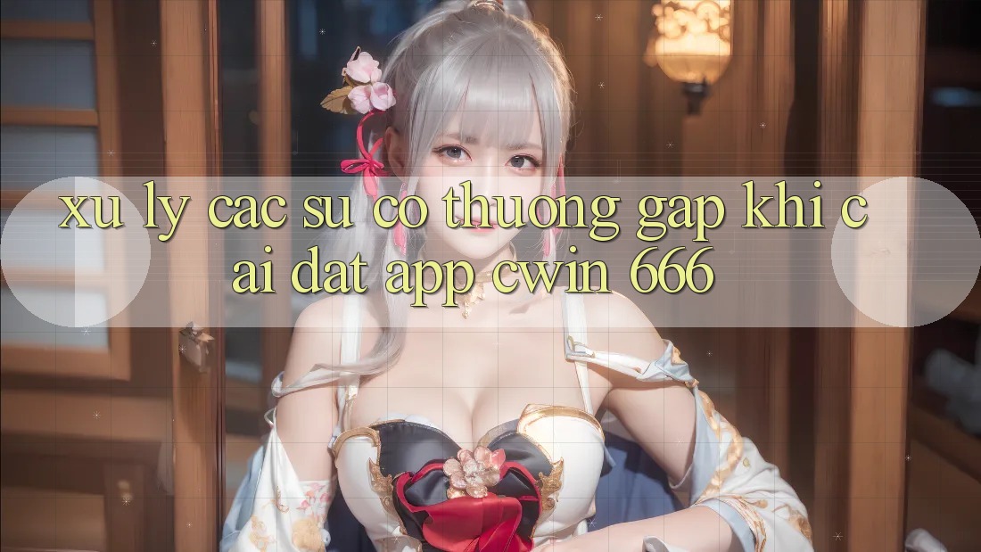 Xử Lý Các Sự Cố Thường Gặp Khi Cài Đặt App Cwin 666