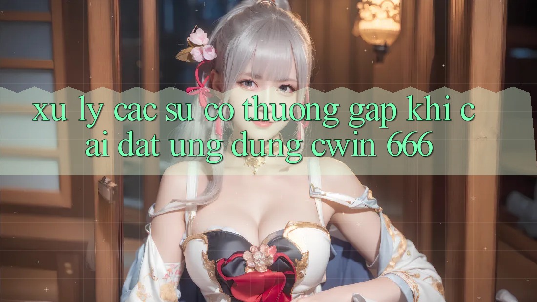 Xử Lý Các Sự Cố Thường Gặp Khi Cài Đặt Ứng dụng Cwin 666