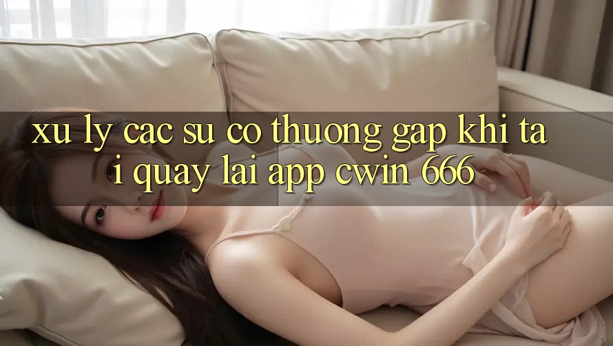 Xử Lý Các Sự Cố Thường Gặp Khi Tải quay lại App Cwin 666