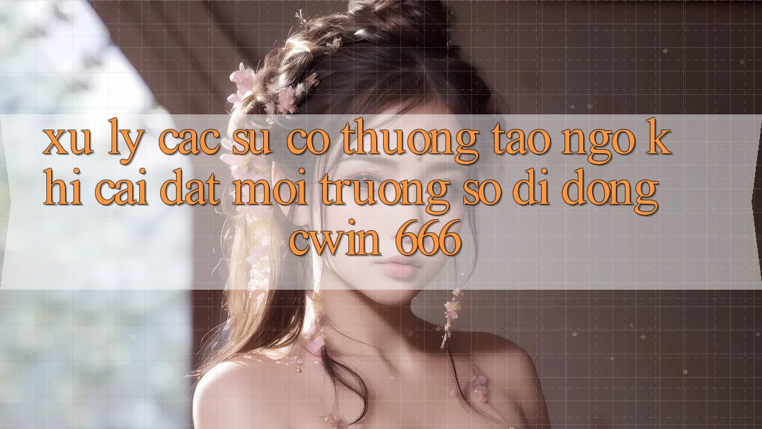 Xử Lý Các Sự Cố Thường Tao ngộ Khi Cài Đặt Môi trường số di động Cwin 666