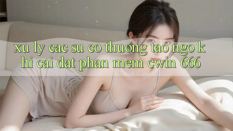 Xử Lý Các Sự Cố Thường Tao ngộ Khi Cài Đặt Phần mềm Cwin 666