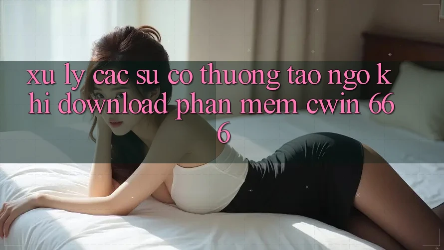Xử Lý Các Sự Cố Thường Tao ngộ Khi Download Phần mềm Cwin 666