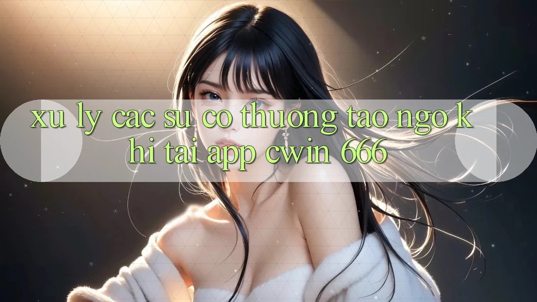 Xử Lý Các Sự Cố Thường Tao ngộ Khi Tải App Cwin 666
