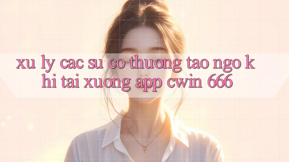 Xử Lý Các Sự Cố Thường Tao ngộ Khi Tải xuống App Cwin 666