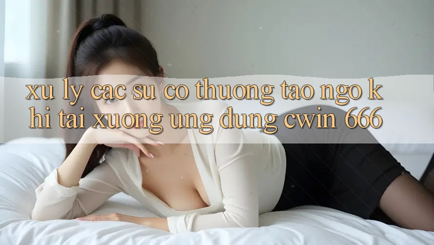 Xử Lý Các Sự Cố Thường Tao ngộ Khi Tải xuống Ứng dụng Cwin 666