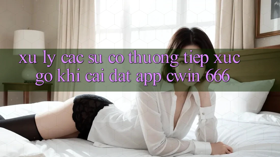 Xử Lý Các Sự Cố Thường Tiếp xúc gỡ Khi Cài Đặt App Cwin 666