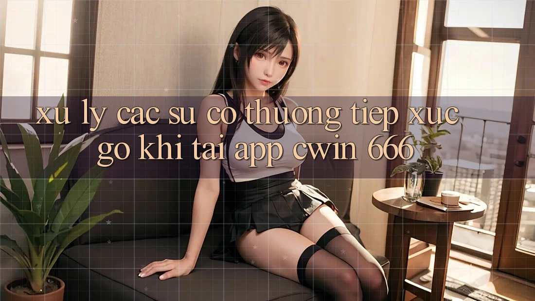 Xử Lý Các Sự Cố Thường Tiếp xúc gỡ Khi Tải App Cwin 666